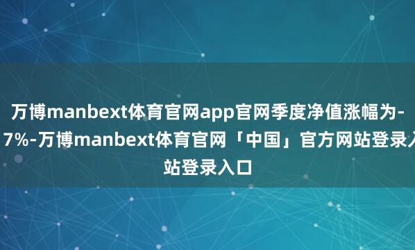 万博manbext体育官网app官网季度净值涨幅为-1.17%-万博manbext体育官网「中国」官方网站登录入口