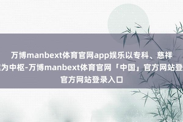 万博manbext体育官网app娱乐以专科、慈祥、童趣为中枢-万博manbext体育官网「中国」官方网站登录入口