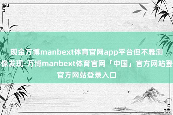 现金万博manbext体育官网app平台但不雅测卫星图像发现-万博manbext体育官网「中国」官方网站登录入口