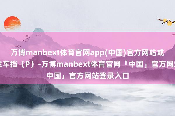 万博manbext体育官网app(中国)官方网站或自动换出驻车挡（P）-万博manbext体育官网「中国」官方网站登录入口