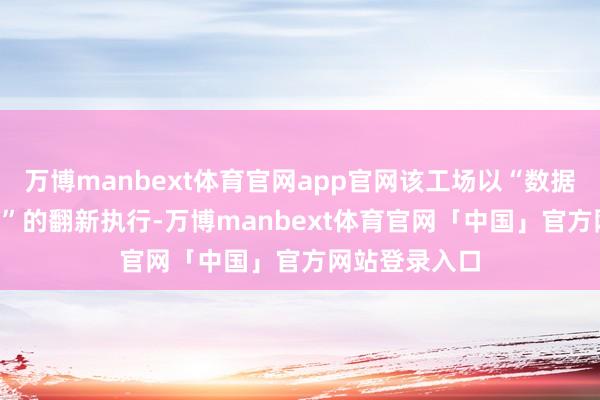 万博manbext体育官网app官网该工场以“数据启动+AI赋能”的翻新执行-万博manbext体育官网「中国」官方网站登录入口