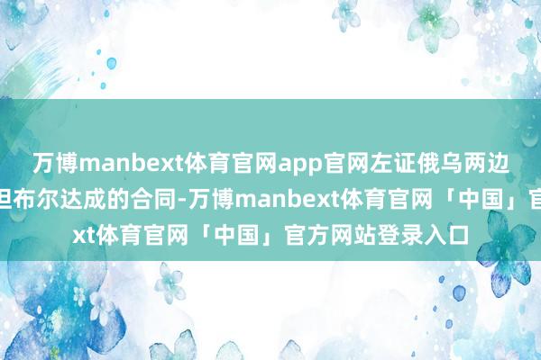 万博manbext体育官网app官网左证俄乌两边5月16日在伊斯坦布尔达成的合同-万博manbext体育官网「中国」官方网站登录入口