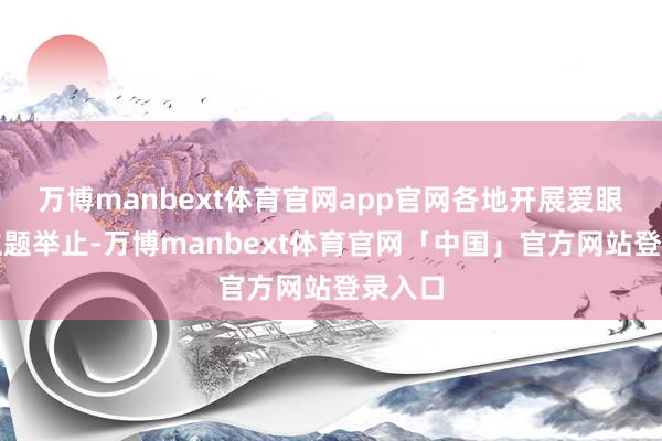 万博manbext体育官网app官网各地开展爱眼护眼主题举止-万博manbext体育官网「中国」官方网站登录入口