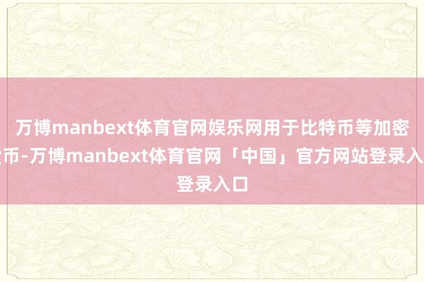 万博manbext体育官网娱乐网用于比特币等加密货币-万博manbext体育官网「中国」官方网站登录入口