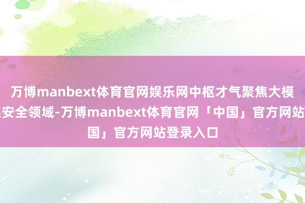 万博manbext体育官网娱乐网中枢才气聚焦大模子与汇集安全领域-万博manbext体育官网「中国」官方网站登录入口