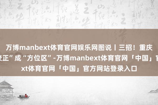 万博manbext体育官网娱乐网图说丨三招！重庆将老旧小区“微校正”成“方位区”-万博manbext体育官网「中国」官方网站登录入口
