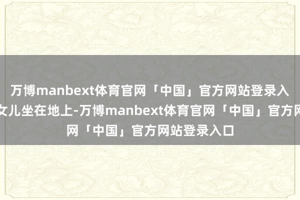 万博manbext体育官网「中国」官方网站登录入口扎兰抱着女儿坐在地上-万博manbext体育官网「中国」官方网站登录入口