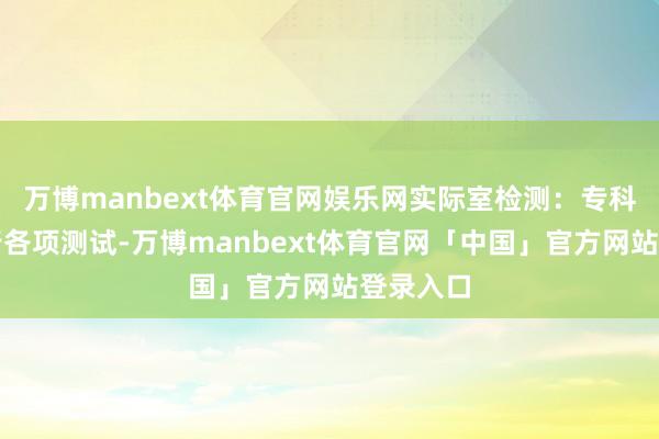 万博manbext体育官网娱乐网实际室检测：专科诞生进行各项测试-万博manbext体育官网「中国」官方网站登录入口