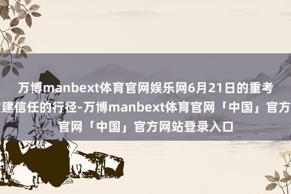 万博manbext体育官网娱乐网6月21日的重考被视为一次重建信任的行径-万博manbext体育官网「中国」官方网站登录入口