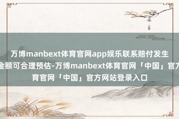 万博manbext体育官网app娱乐联系赔付发生概率高、亏蚀金额可合理预估-万博manbext体育官网「中国」官方网站登录入口