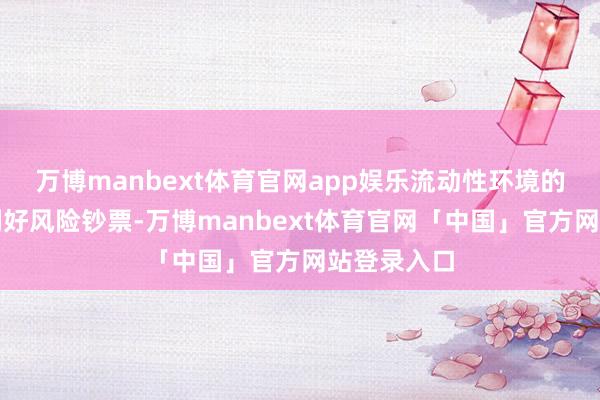 万博manbext体育官网app娱乐流动性环境的改善频繁利好风险钞票-万博manbext体育官网「中国」官方网站登录入口