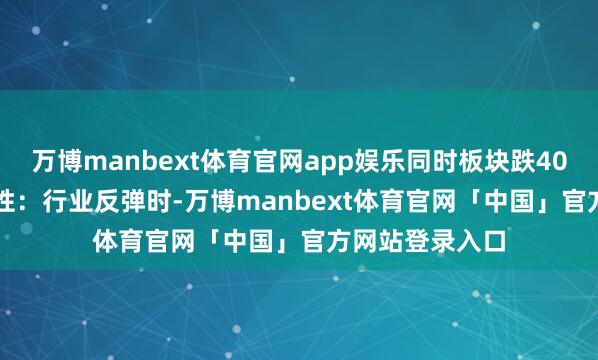 万博manbext体育官网app娱乐同时板块跌40%）；2. 领涨性：行业反弹时-万博manbext体育官网「中国」官方网站登录入口