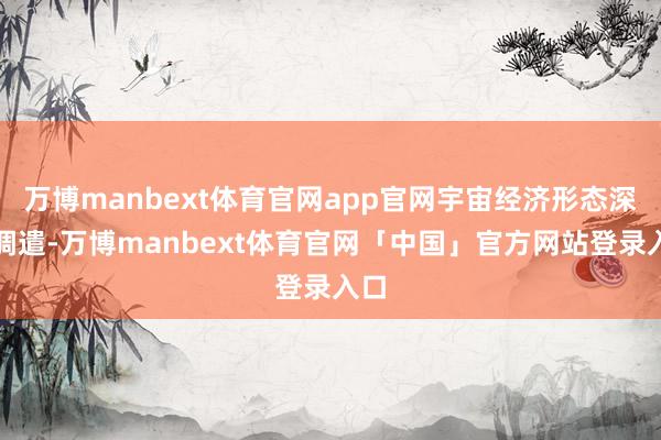 万博manbext体育官网app官网宇宙经济形态深度调遣-万博manbext体育官网「中国」官方网站登录入口