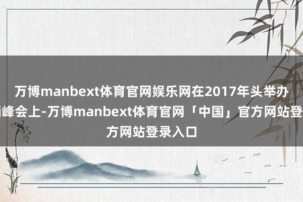 万博manbext体育官网娱乐网在2017年头举办的营销峰会上-万博manbext体育官网「中国」官方网站登录入口
