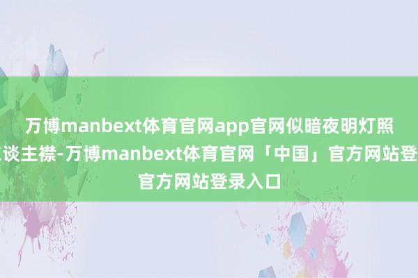 万博manbext体育官网app官网似暗夜明灯照见古东谈主襟-万博manbext体育官网「中国」官方网站登录入口