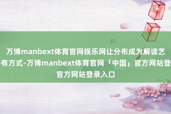 万博manbext体育官网娱乐网让分布成为解读艺术的特有方式-万博manbext体育官网「中国」官方网站登录入口