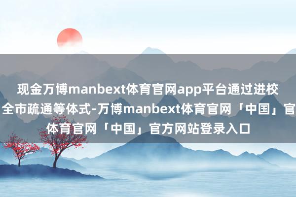 现金万博manbext体育官网app平台通过进校园、创编节目、全市疏通等体式-万博manbext体育官网「中国」官方网站登录入口