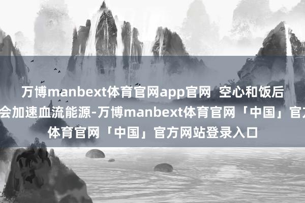 万博manbext体育官网app官网  空心和饭后不宜泡脚  泡脚会加速血流能源-万博manbext体育官网「中国」官方网站登录入口