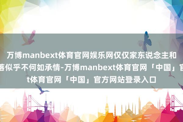 万博manbext体育官网娱乐网仅仅家东说念主和一又友对你的冷落似乎不何如承情-万博manbext体育官网「中国」官方网站登录入口