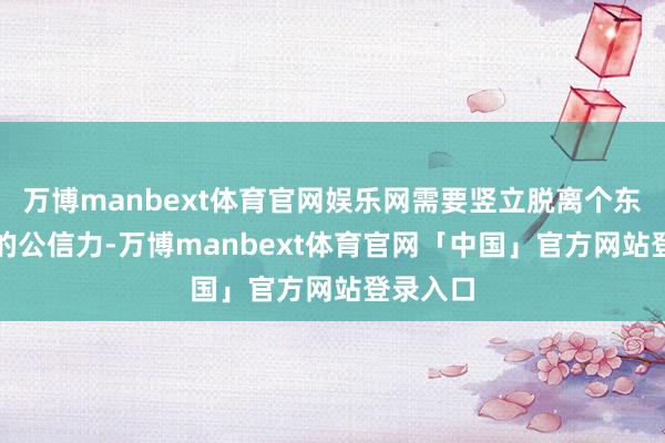 万博manbext体育官网娱乐网需要竖立脱离个东谈主IP的公信力-万博manbext体育官网「中国」官方网站登录入口