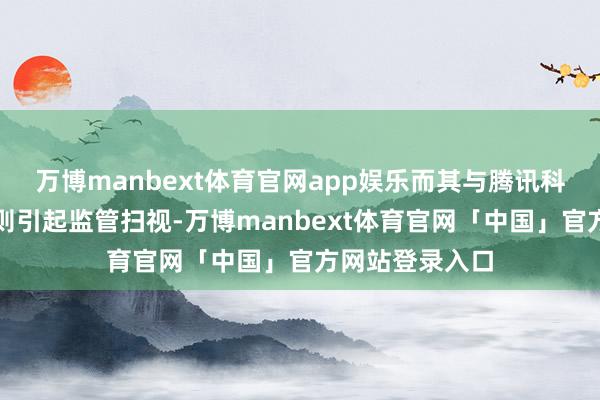 万博manbext体育官网app娱乐而其与腾讯科技的关联交游则引起监管扫视-万博manbext体育官网「中国」官方网站登录入口