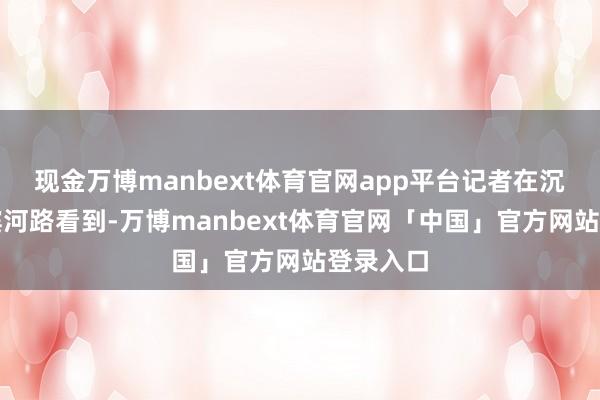 现金万博manbext体育官网app平台记者在沉静门东滨河路看到-万博manbext体育官网「中国」官方网站登录入口