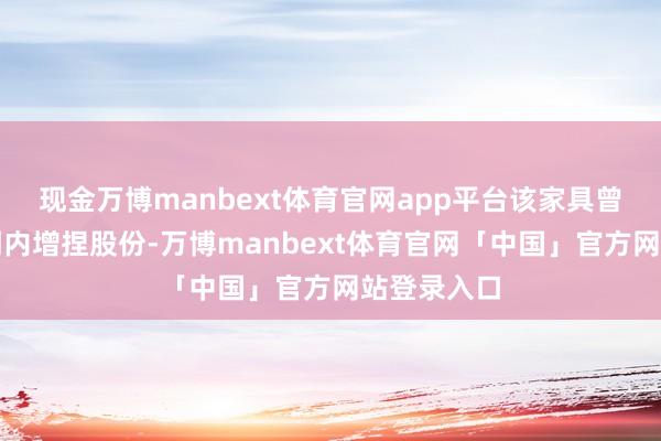 现金万博manbext体育官网app平台该家具曾在关系周期内增捏股份-万博manbext体育官网「中国」官方网站登录入口