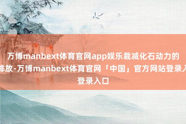万博manbext体育官网app娱乐裁减化石动力的碳排放-万博manbext体育官网「中国」官方网站登录入口
