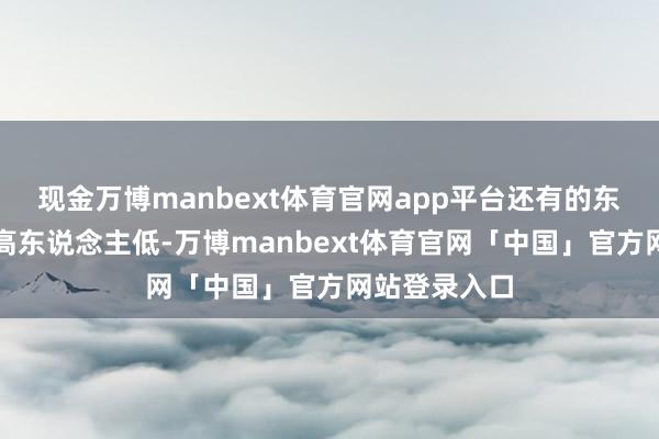 现金万博manbext体育官网app平台还有的东说念主则眼高东说念主低-万博manbext体育官网「中国」官方网站登录入口