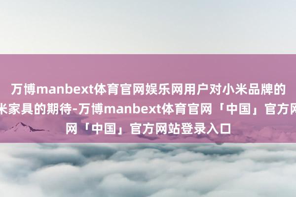 万博manbext体育官网娱乐网用户对小米品牌的信任和对小米家具的期待-万博manbext体育官网「中国」官方网站登录入口