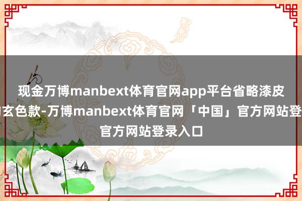 现金万博manbext体育官网app平台省略漆皮质感的玄色款-万博manbext体育官网「中国」官方网站登录入口
