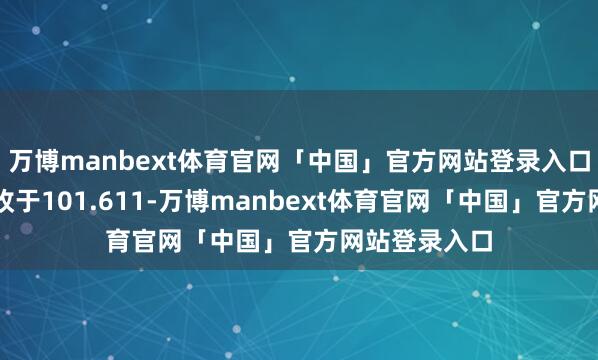 万博manbext体育官网「中国」官方网站登录入口在汇市尾市收于101.611-万博manbext体育官网「中国」官方网站登录入口
