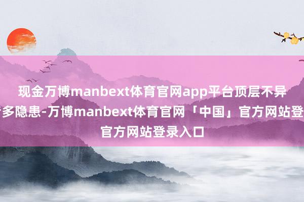 现金万博manbext体育官网app平台顶层不异存在诸多隐患-万博manbext体育官网「中国」官方网站登录入口