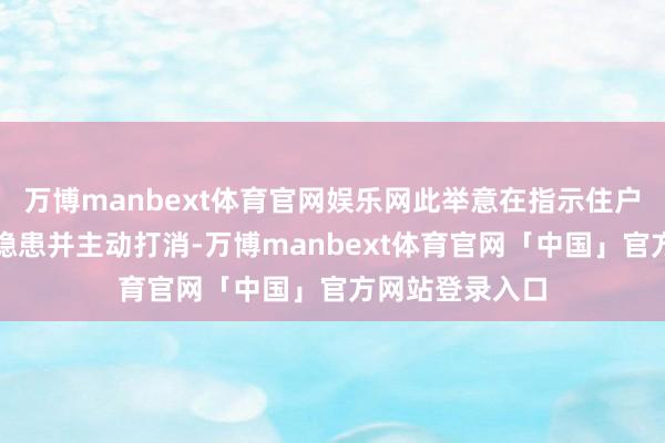 万博manbext体育官网娱乐网此举意在指示住户概括身边安全隐患并主动打消-万博manbext体育官网「中国」官方网站登录入口