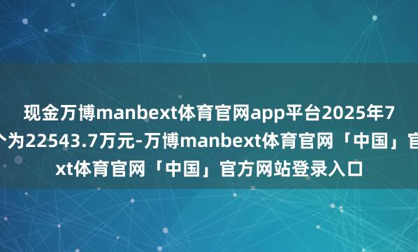 现金万博manbext体育官网app平台2025年7月7日成交额整个为22543.7万元-万博manbext体育官网「中国」官方网站登录入口