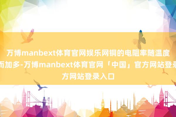 万博manbext体育官网娱乐网铜的电阻率随温度升高而加多-万博manbext体育官网「中国」官方网站登录入口