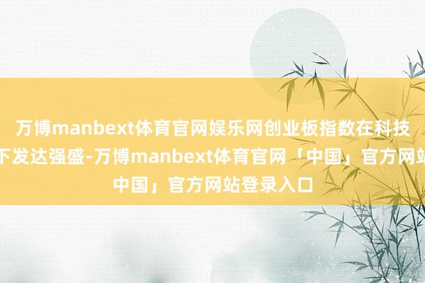 万博manbext体育官网娱乐网创业板指数在科技板块带动下发达强盛-万博manbext体育官网「中国」官方网站登录入口