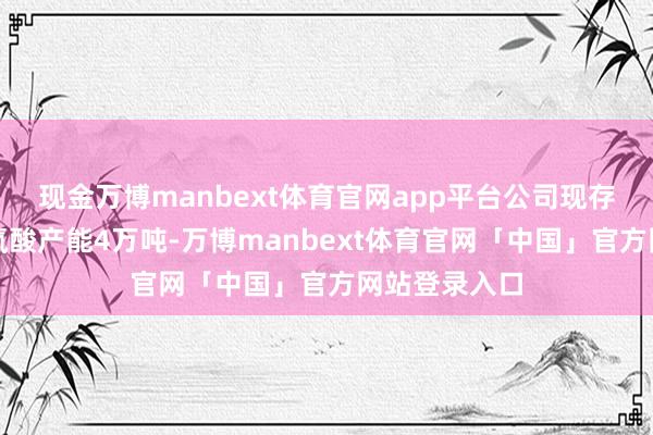 现金万博manbext体育官网app平台公司现存半导体级氢氟酸产能4万吨-万博manbext体育官网「中国」官方网站登录入口