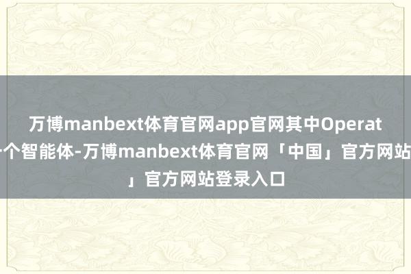 万博manbext体育官网app官网其中Operator亦然一个智能体-万博manbext体育官网「中国」官方网站登录入口