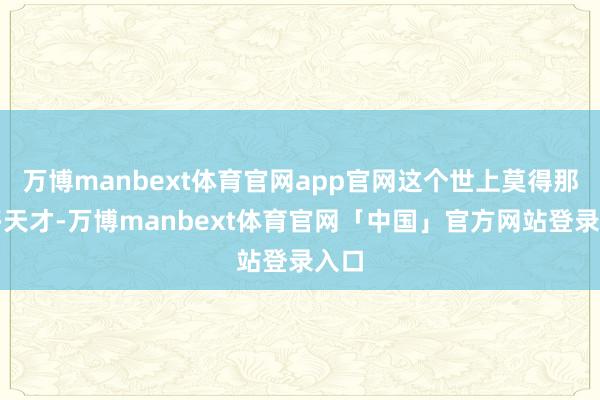 万博manbext体育官网app官网这个世上莫得那么多天才-万博manbext体育官网「中国」官方网站登录入口