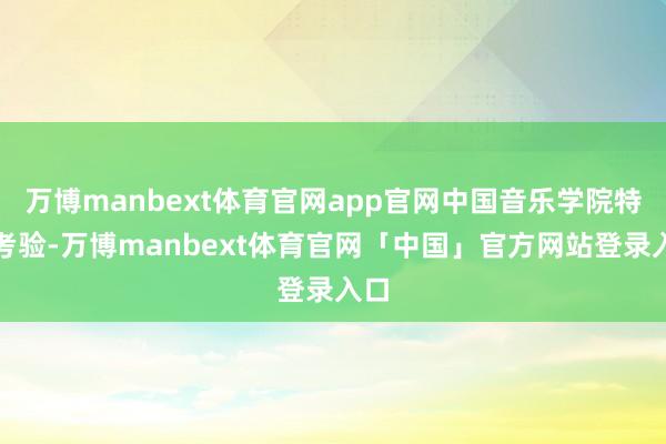 万博manbext体育官网app官网中国音乐学院特骋考验-万博manbext体育官网「中国」官方网站登录入口