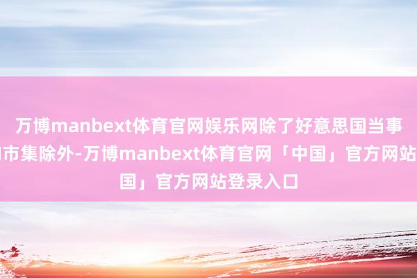 万博manbext体育官网娱乐网除了好意思国当事者力采购市集除外-万博manbext体育官网「中国」官方网站登录入口