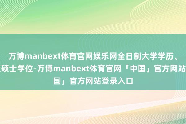 万博manbext体育官网娱乐网全日制大学学历、大众处理硕士学位-万博manbext体育官网「中国」官方网站登录入口
