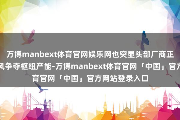 万博manbext体育官网娱乐网也突显头部厂商正凭借供应链上风争夺枢纽产能-万博manbext体育官网「中国」官方网站登录入口