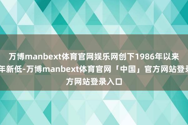 万博manbext体育官网娱乐网创下1986年以来的40年新低-万博manbext体育官网「中国」官方网站登录入口