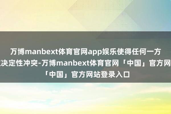 万博manbext体育官网app娱乐使得任何一方齐极难获取决定性冲突-万博manbext体育官网「中国」官方网站登录入口