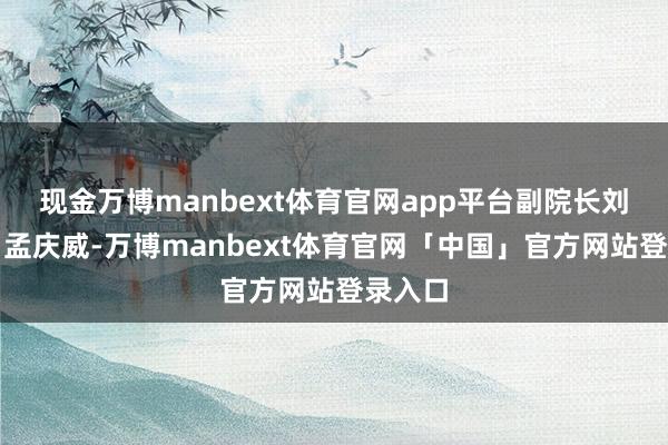 现金万博manbext体育官网app平台副院长刘江恒、孟庆威-万博manbext体育官网「中国」官方网站登录入口