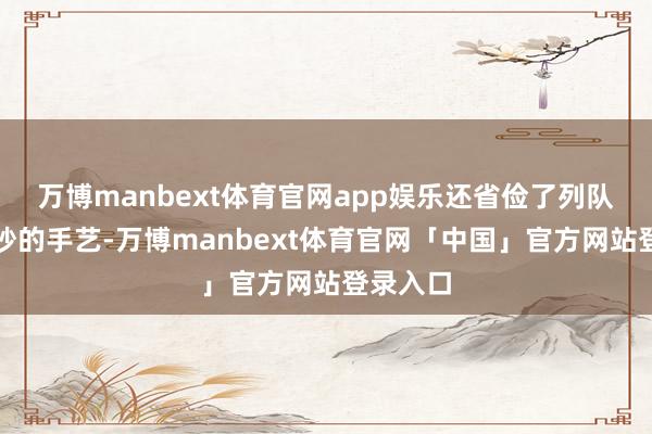 万博manbext体育官网app娱乐还省俭了列队作念查抄的手艺-万博manbext体育官网「中国」官方网站登录入口