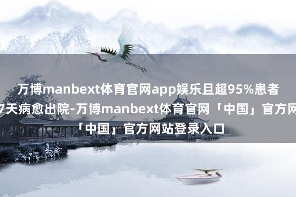 万博manbext体育官网app娱乐且超95%患者可在病程第7天病愈出院-万博manbext体育官网「中国」官方网站登录入口