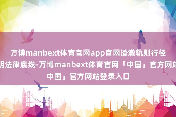 万博manbext体育官网app官网澄澈轨则行径界限、严明法律底线-万博manbext体育官网「中国」官方网站登录入口